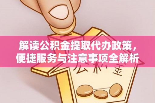 涟水解读公积金提取代办政策，便捷服务与注意事项全解析