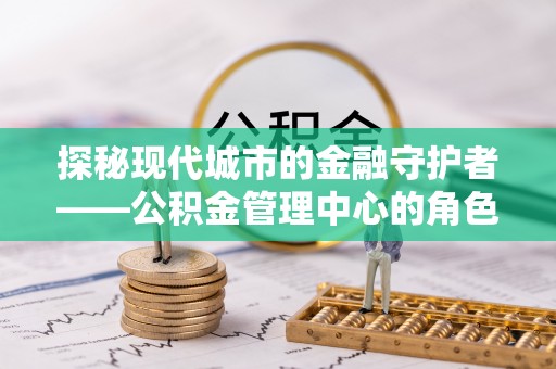 涟水探秘现代城市的金融守护者——公积金管理中心的角色与使命