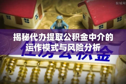 涟水揭秘代办提取公积金中介的运作模式与风险分析
