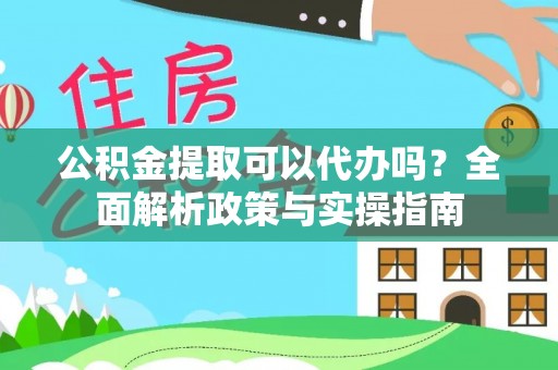 涟水公积金提取可以代办吗？全面解析政策与实操指南