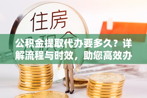 涟水公积金提取代办要多久？详解流程与时效，助您高效办理