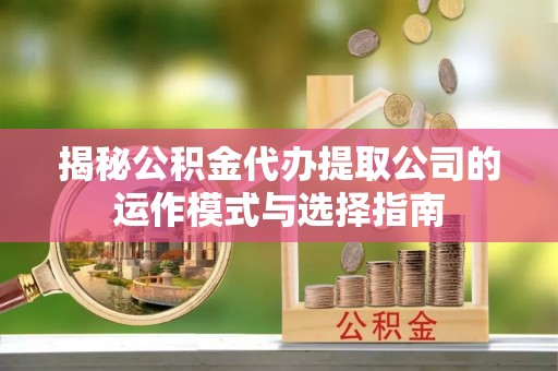 涟水揭秘公积金代办提取公司的运作模式与选择指南
