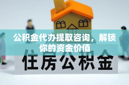 涟水公积金代办提取咨询，解锁你的资金价值