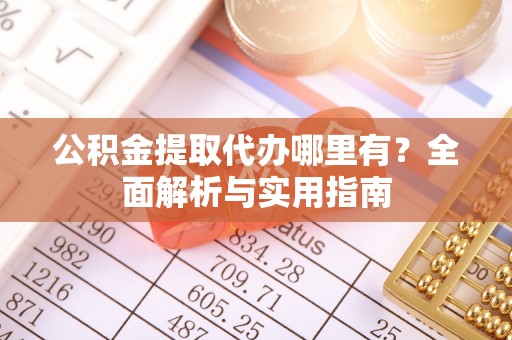 涟水公积金提取代办哪里有？全面解析与实用指南
