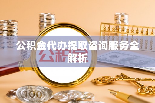 涟水公积金代办提取咨询服务全解析