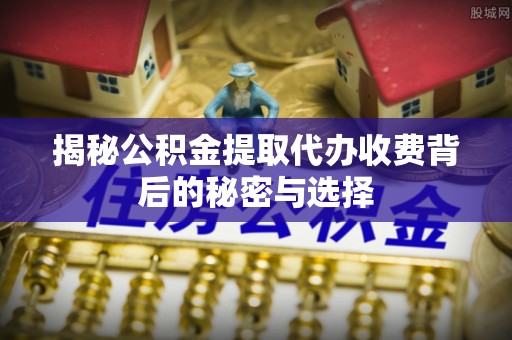 涟水揭秘公积金提取代办收费背后的秘密与选择