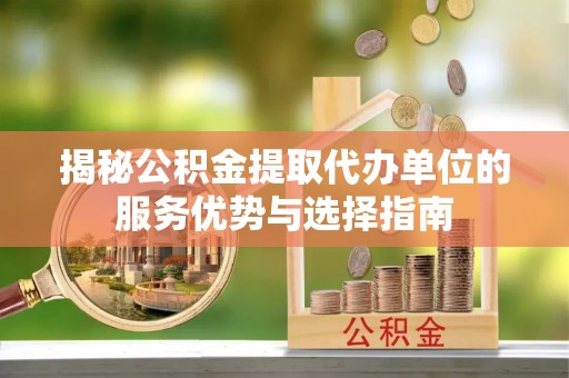 涟水揭秘公积金提取代办单位的服务优势与选择指南