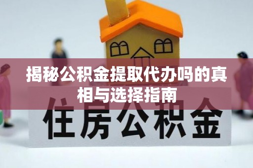涟水揭秘公积金提取代办吗的真相与选择指南