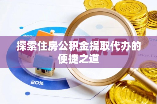 涟水探索住房公积金提取代办的便捷之道