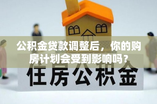 涟水公积金贷款调整后，你的购房计划会受到影响吗？