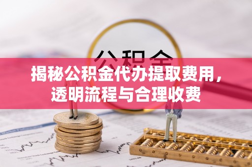 涟水揭秘公积金代办提取费用，透明流程与合理收费
