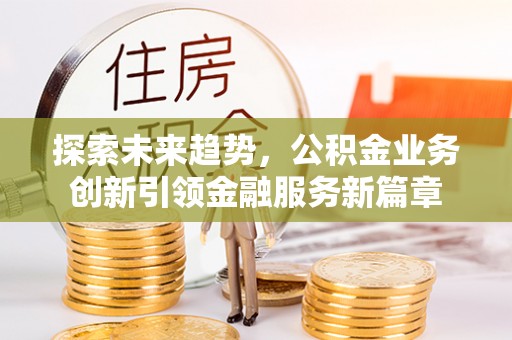涟水探索未来趋势，公积金业务创新引领金融服务新篇章