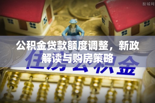 涟水公积金贷款额度调整，新政解读与购房策略