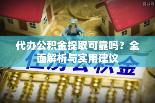 涟水代办公积金提取可靠吗？全面解析与实用建议