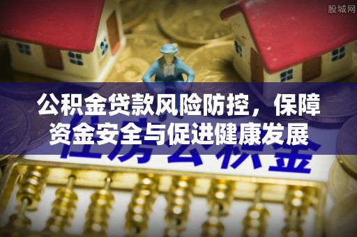 涟水公积金贷款风险防控，保障资金安全与促进健康发展