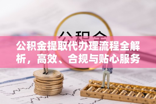 涟水公积金提取代办理流程全解析，高效、合规与贴心服务