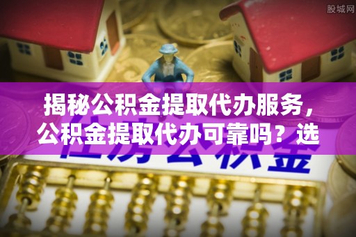 涟水揭秘公积金提取代办服务，公积金提取代办可靠吗？选择需谨慎
