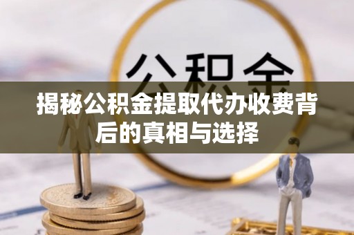 涟水揭秘公积金提取代办收费背后的真相与选择