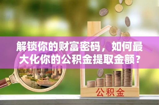 涟水解锁你的财富密码，如何最大化你的公积金提取金额？