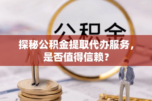 涟水探秘公积金提取代办服务，是否值得信赖？