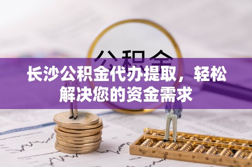 涟水长沙公积金代办提取，轻松解决您的资金需求