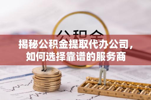 涟水揭秘公积金提取代办公司，如何选择靠谱的服务商