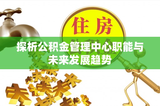 涟水探析公积金管理中心职能与未来发展趋势