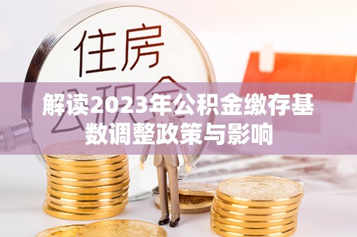 涟水解读2023年公积金缴存基数调整政策与影响