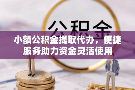 涟水小额公积金提取代办，便捷服务助力资金灵活使用