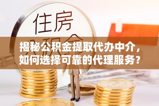 涟水揭秘公积金提取代办中介，如何选择可靠的代理服务？