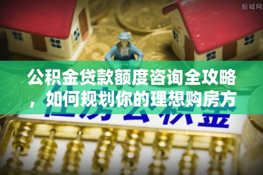 涟水公积金贷款额度咨询全攻略，如何规划你的理想购房方案