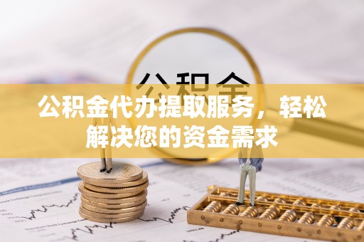 涟水公积金代办提取服务，轻松解决您的资金需求