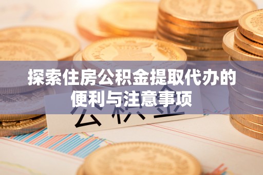 涟水探索住房公积金提取代办的便利与注意事项