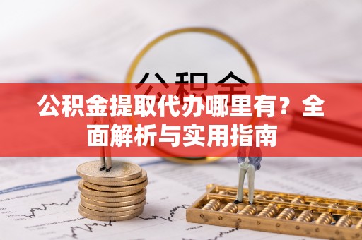 涟水公积金提取代办哪里有？全面解析与实用指南