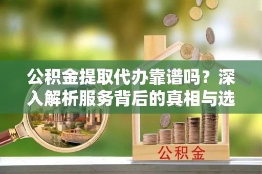 涟水公积金提取代办靠谱吗？深入解析服务背后的真相与选择指南
