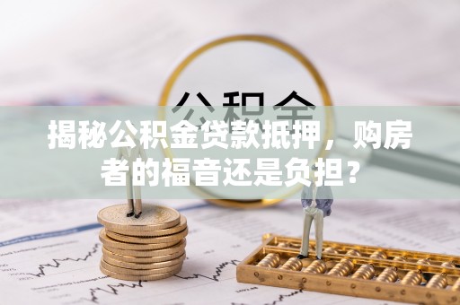 涟水揭秘公积金贷款抵押，购房者的福音还是负担？