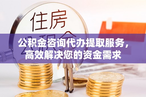涟水公积金咨询代办提取服务，高效解决您的资金需求