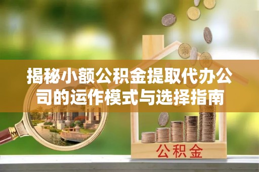 涟水揭秘小额公积金提取代办公司的运作模式与选择指南