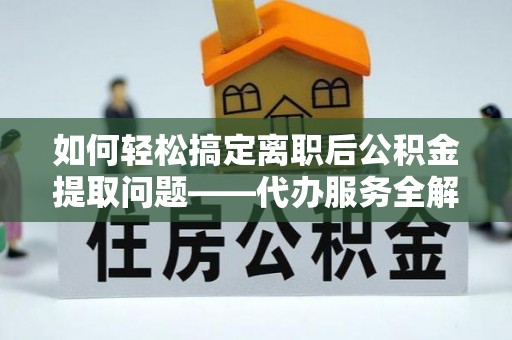 涟水如何轻松搞定离职后公积金提取问题——代办服务全解析
