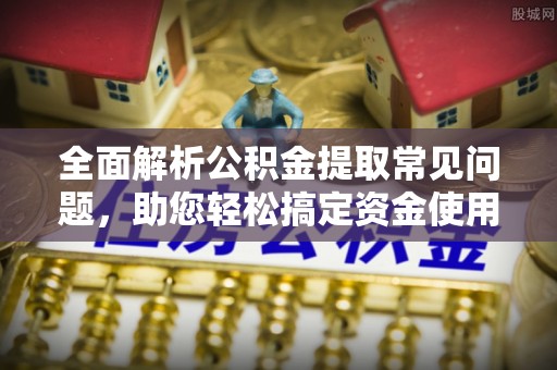 涟水全面解析公积金提取常见问题，助您轻松搞定资金使用