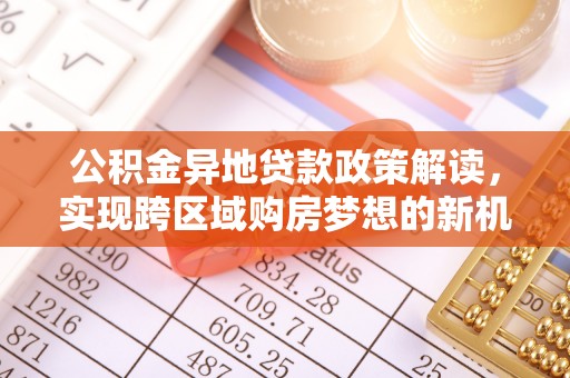 涟水公积金异地贷款政策解读，实现跨区域购房梦想的新机遇