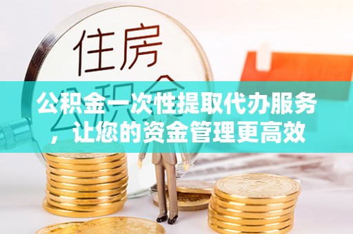 涟水公积金一次性提取代办服务，让您的资金管理更高效