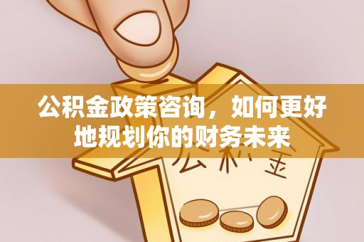 涟水公积金政策咨询，如何更好地规划你的财务未来