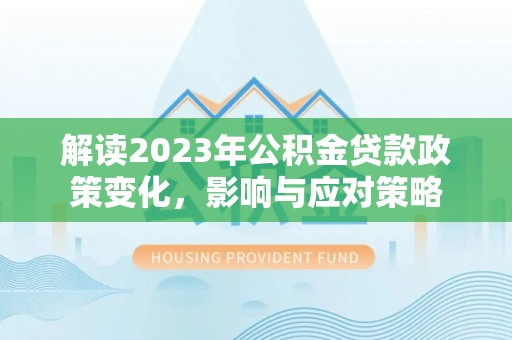 涟水解读2023年公积金贷款政策变化，影响与应对策略