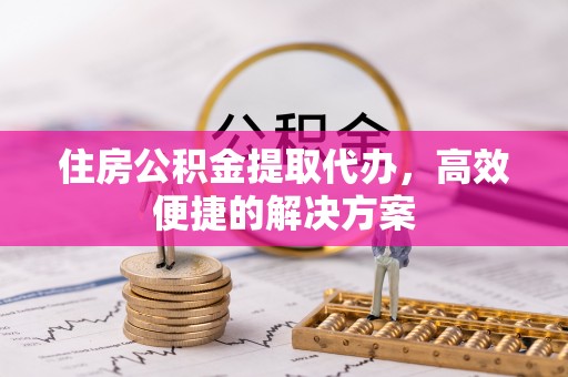 涟水住房公积金提取代办，高效便捷的解决方案