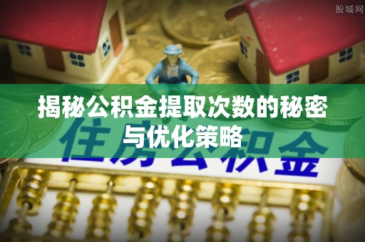 涟水揭秘公积金提取次数的秘密与优化策略