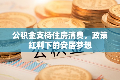 涟水公积金支持住房消费，政策红利下的安居梦想