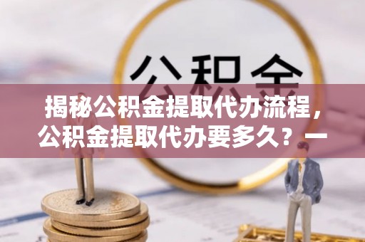 涟水揭秘公积金提取代办流程，公积金提取代办要多久？一文读懂